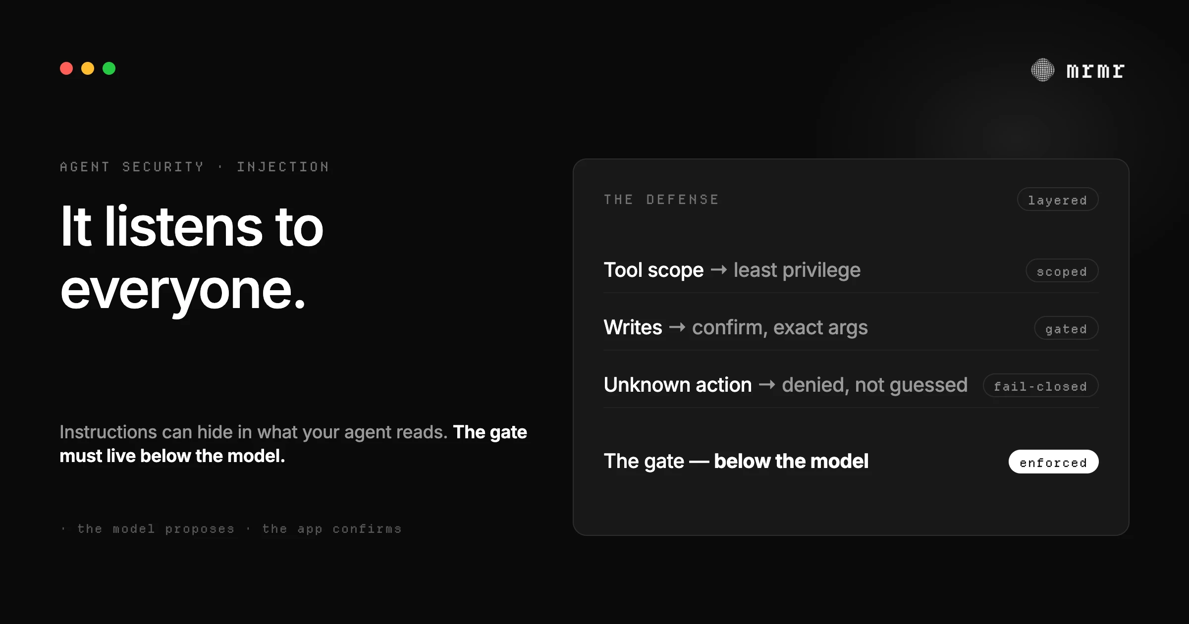 Prompt injection explained: hidden instructions in the content an AI agent reads, and the layered defense that keeps an agent safe: least privilege, deterministic confirmation gates below the model, and fail-closed defaults.